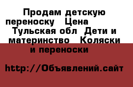 Продам детскую переноску › Цена ­ 1 000 - Тульская обл. Дети и материнство » Коляски и переноски   